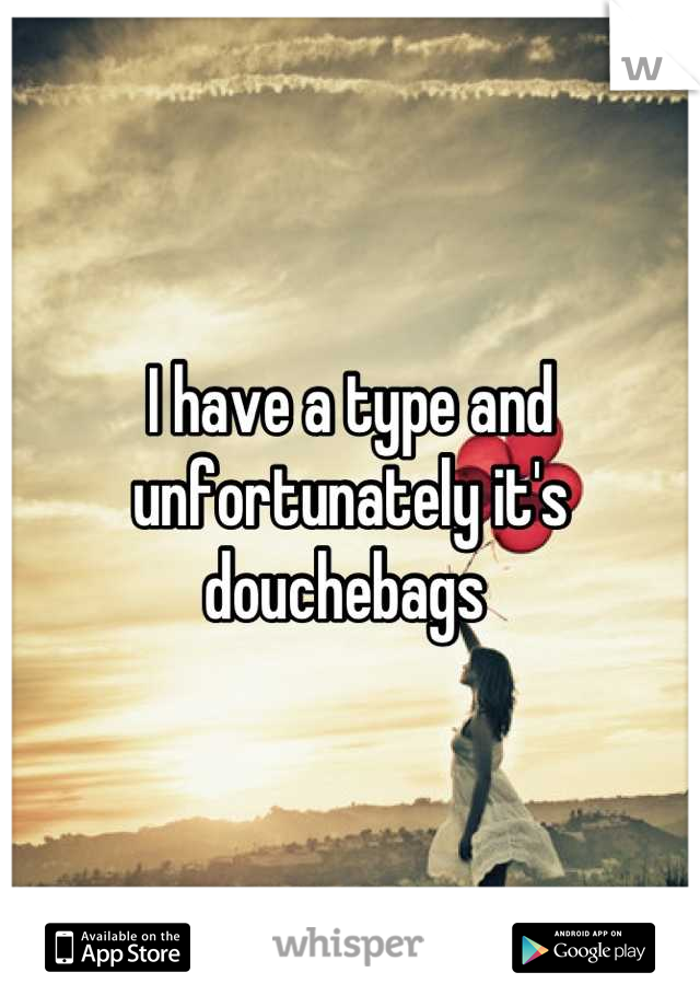 I have a type and unfortunately it's douchebags 