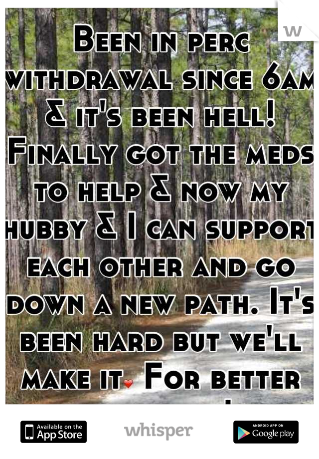 Been in perc withdrawal since 6am & it's been hell! Finally got the meds to help & now my hubby & I can support each other and go down a new path. It's been hard but we'll make it❤ For better or worse!