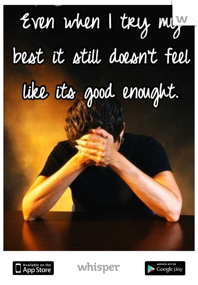 Even when I try my best it still doesn't feel like its good enought.