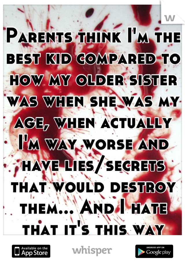 Parents think I'm the best kid compared to how my older sister was when she was my age, when actually I'm way worse and have lies/secrets that would destroy them... And I hate that it's this way