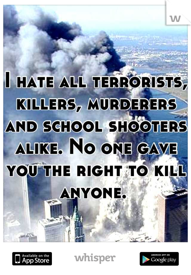 I hate all terrorists, killers, murderers and school shooters alike. No one gave you the right to kill anyone. 