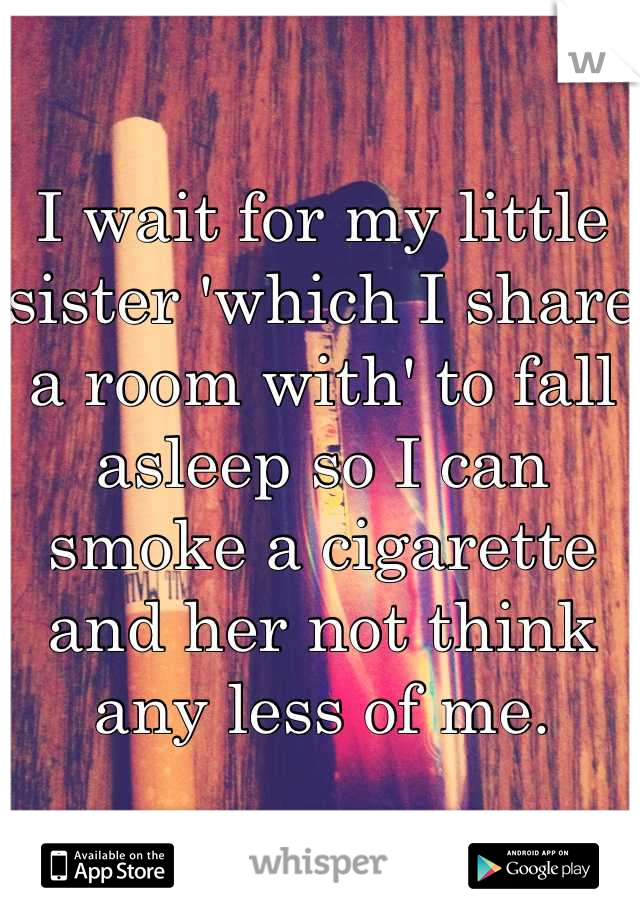 I wait for my little sister 'which I share a room with' to fall asleep so I can smoke a cigarette and her not think any less of me.