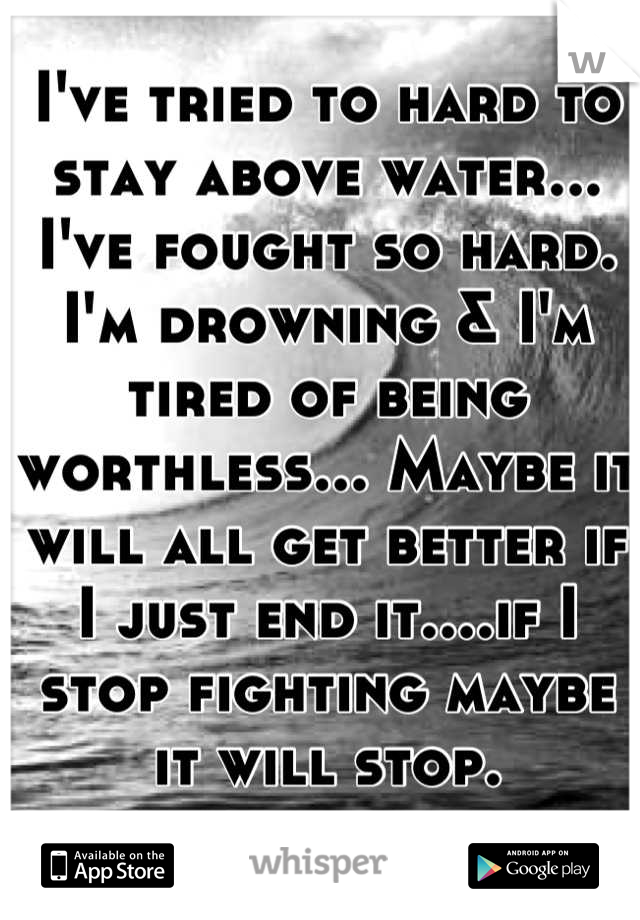 I've tried to hard to stay above water... I've fought so hard. I'm drowning & I'm tired of being worthless... Maybe it will all get better if I just end it....if I stop fighting maybe it will stop.