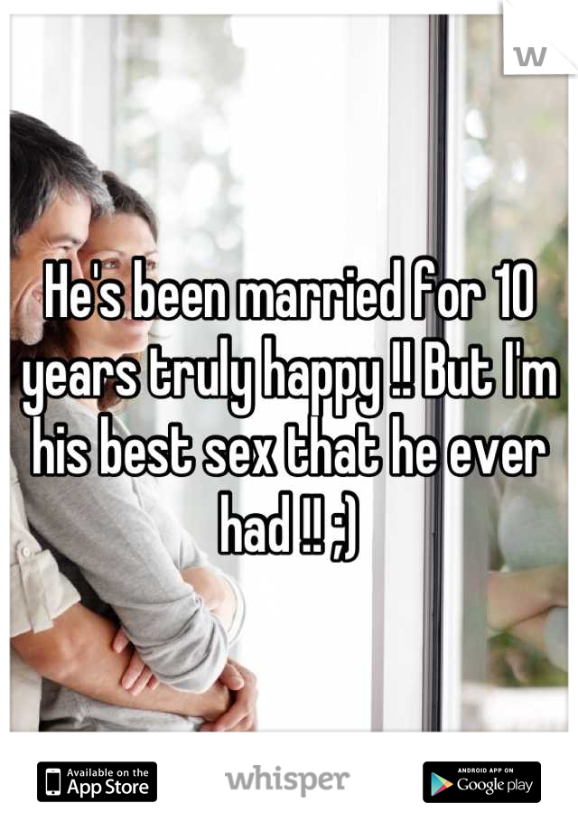 He's been married for 10 years truly happy !! But I'm his best sex that he ever had !! ;)