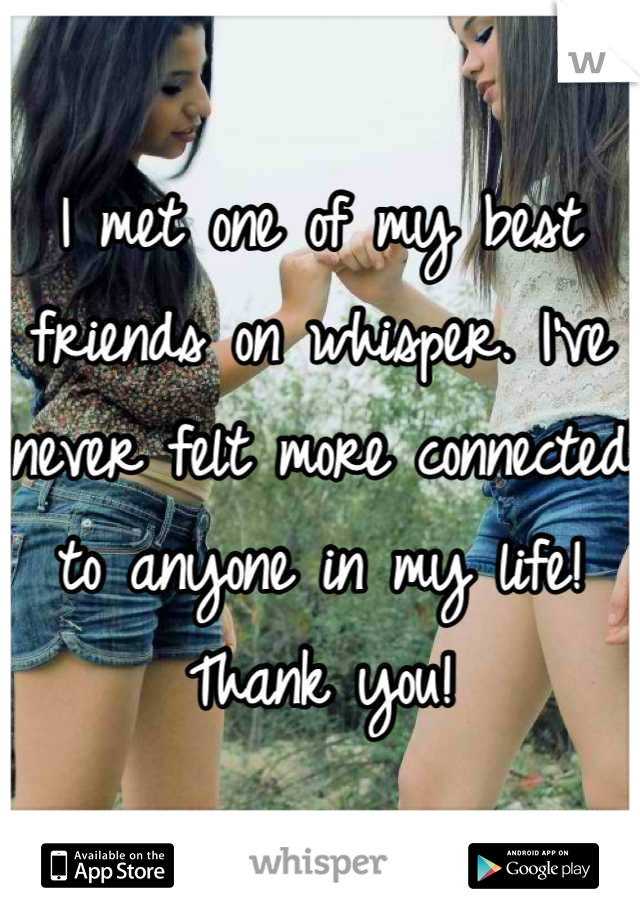 I met one of my best friends on whisper. I've never felt more connected to anyone in my life! Thank you!