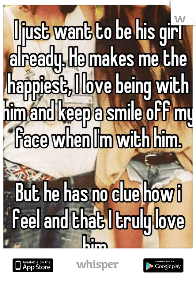 I just want to be his girl already. He makes me the happiest, I love being with him and keep a smile off my face when I'm with him. 

But he has no clue how i feel and that I truly love him. 