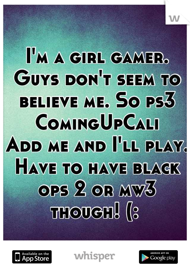 I'm a girl gamer. Guys don't seem to believe me. So ps3 ComingUpCali 
Add me and I'll play. Have to have black ops 2 or mw3 though! (: 