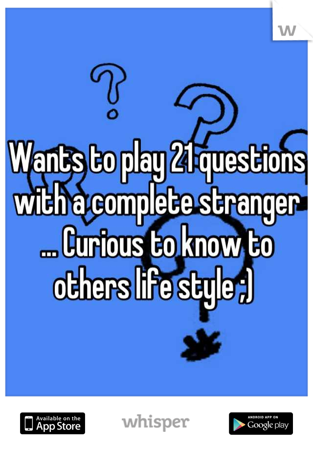 Wants to play 21 questions with a complete stranger ... Curious to know to others life style ;) 