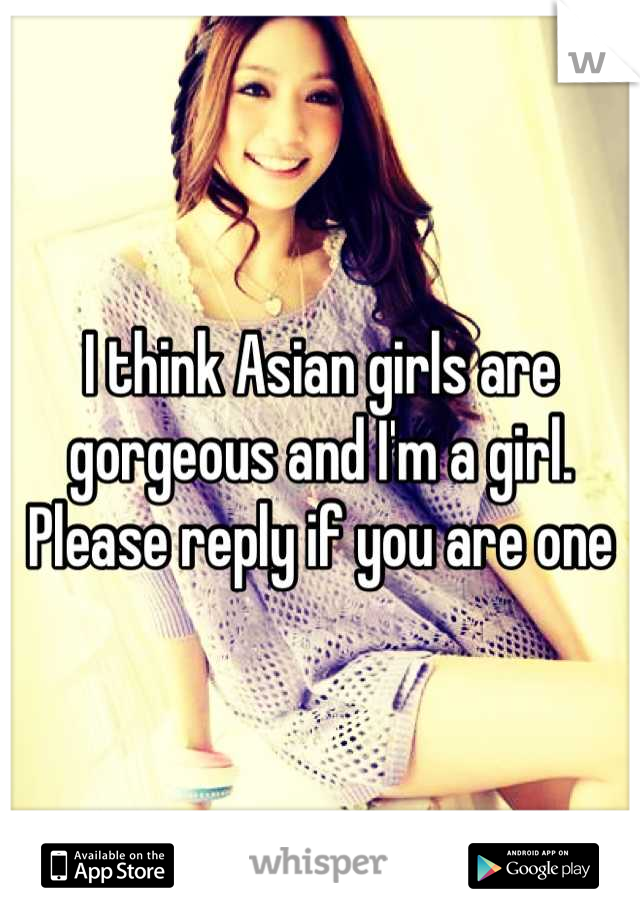 I think Asian girls are gorgeous and I'm a girl. Please reply if you are one