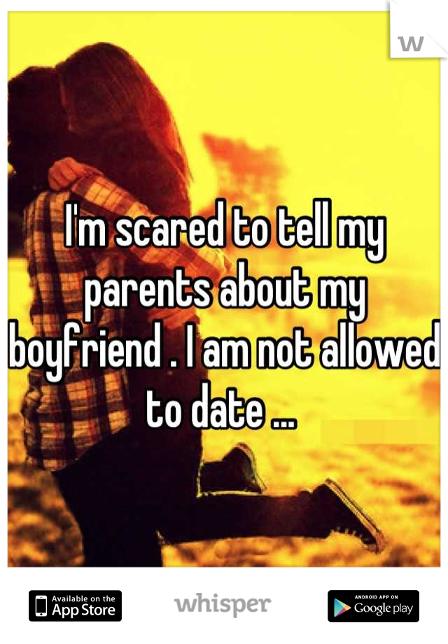 I'm scared to tell my parents about my boyfriend . I am not allowed to date ... 