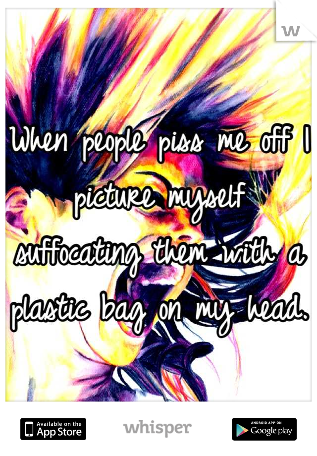 When people piss me off I picture myself suffocating them with a plastic bag on my head.