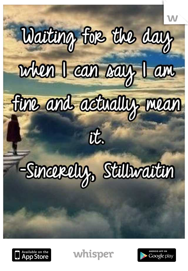 Waiting for the day when I can say I am fine and actually mean it.
-Sincerely, Stillwaitin