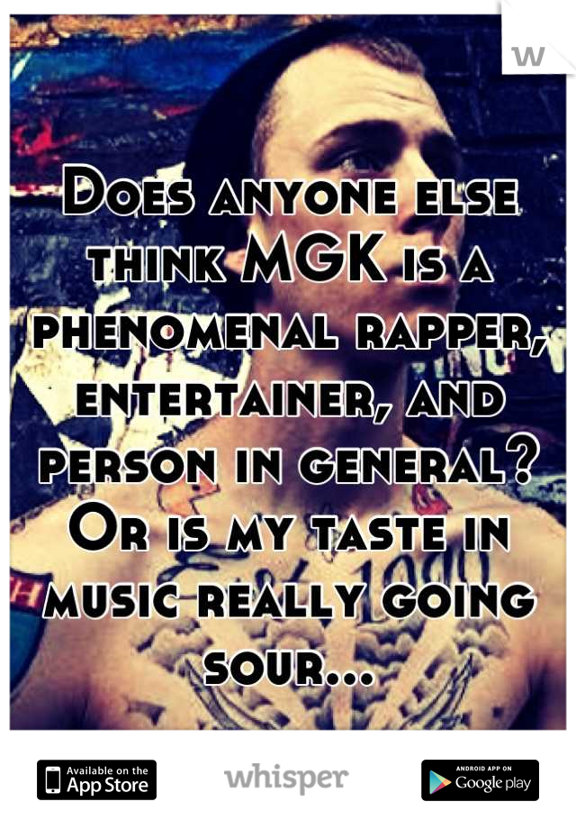 Does anyone else think MGK is a phenomenal rapper, entertainer, and person in general? Or is my taste in music really going sour...