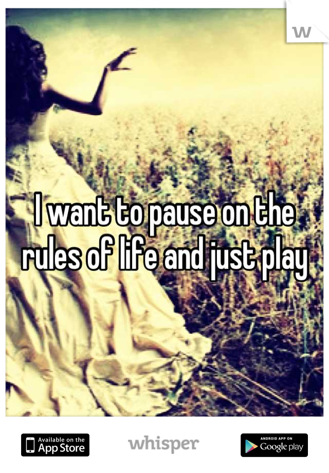 I want to pause on the rules of life and just play