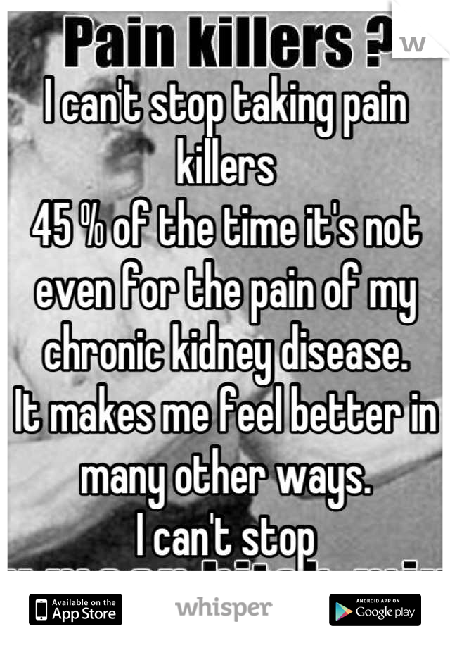 I can't stop taking pain killers
45 % of the time it's not even for the pain of my chronic kidney disease.
It makes me feel better in many other ways. 
I can't stop