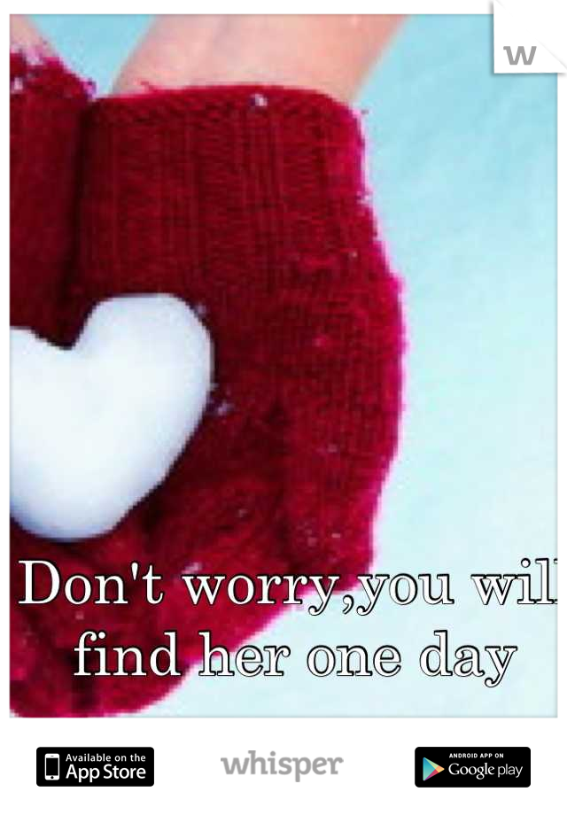 Don't worry,you will find her one day