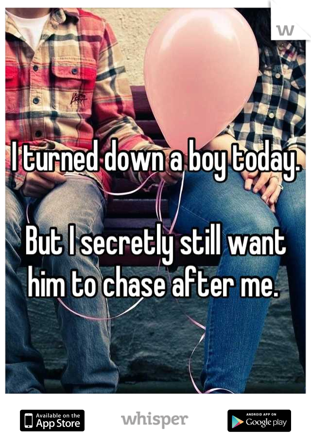 I turned down a boy today. 

But I secretly still want him to chase after me. 