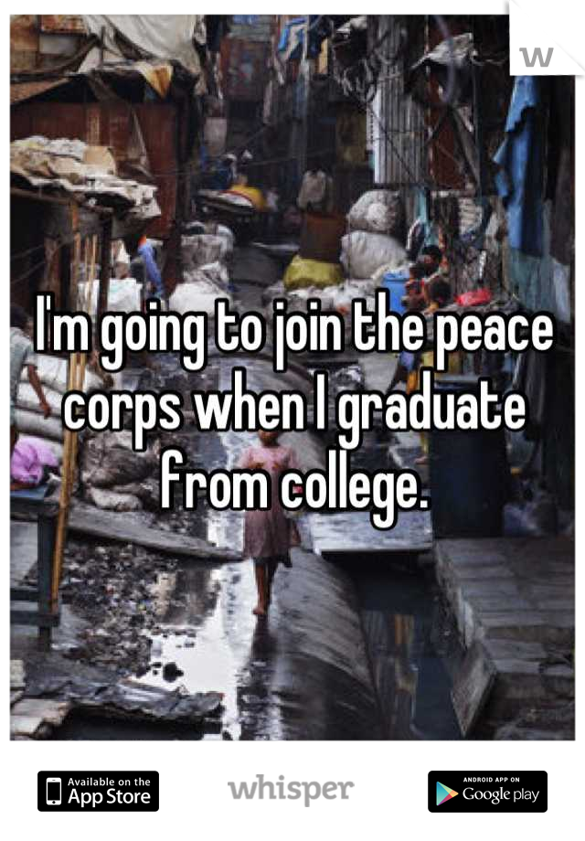 I'm going to join the peace corps when I graduate from college.