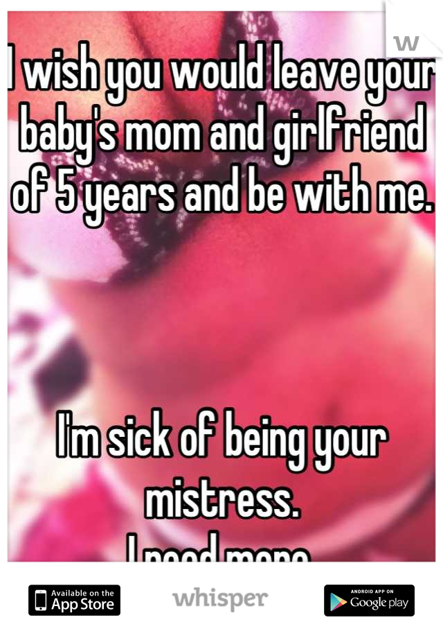 I wish you would leave your baby's mom and girlfriend of 5 years and be with me.



I'm sick of being your mistress.
I need more.