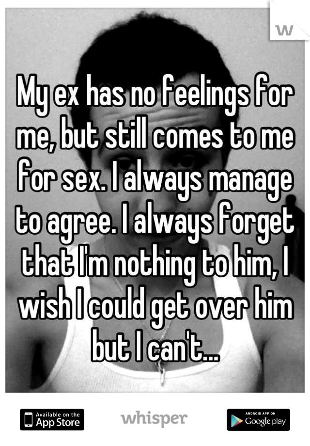 My ex has no feelings for me, but still comes to me for sex. I always manage to agree. I always forget that I'm nothing to him, I wish I could get over him but I can't...