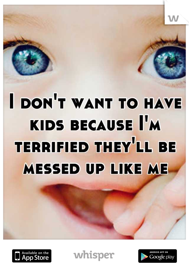 I don't want to have kids because I'm terrified they'll be messed up like me