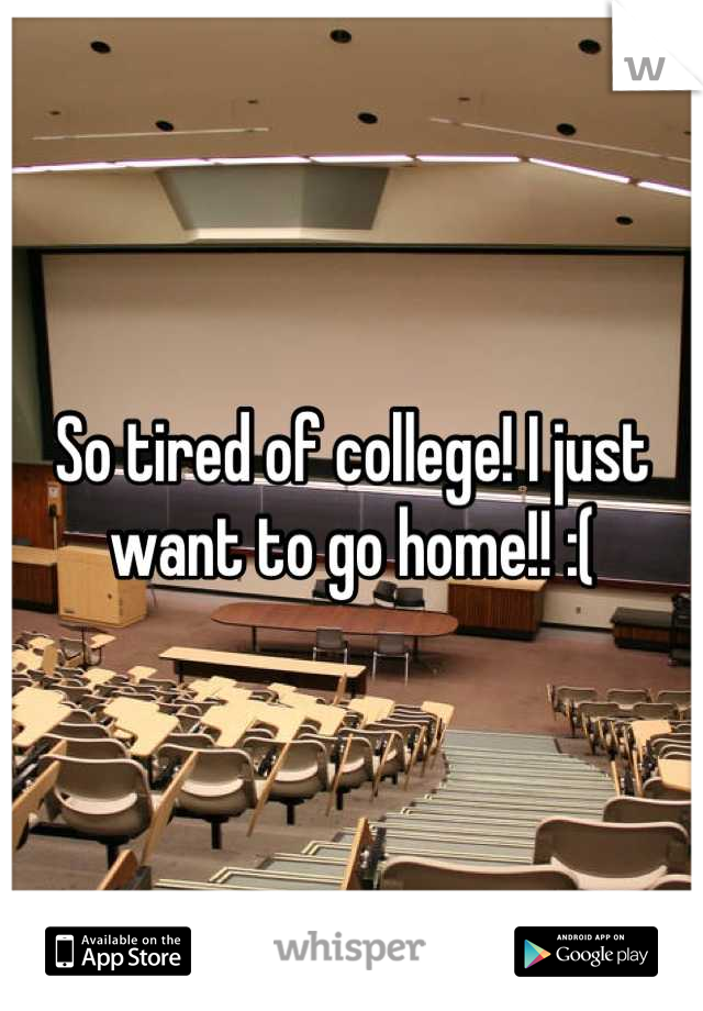 So tired of college! I just want to go home!! :(