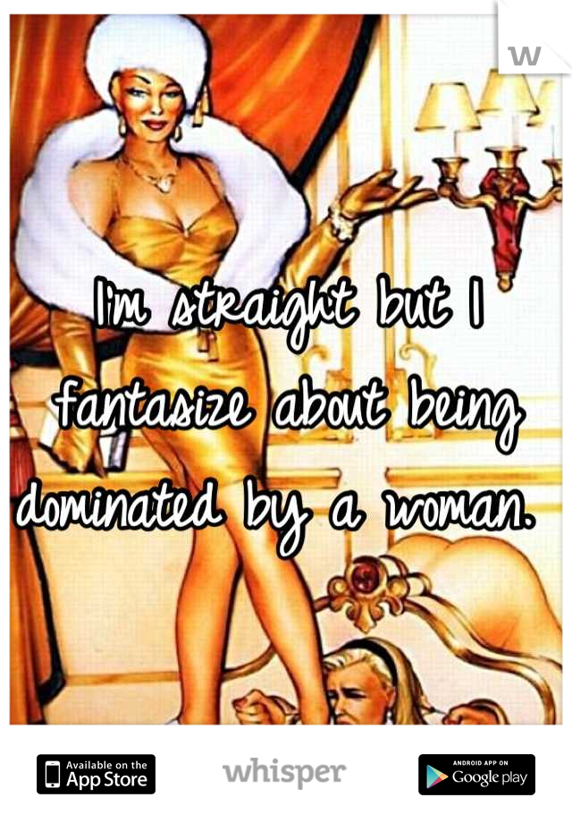 I'm straight but I fantasize about being dominated by a woman. 