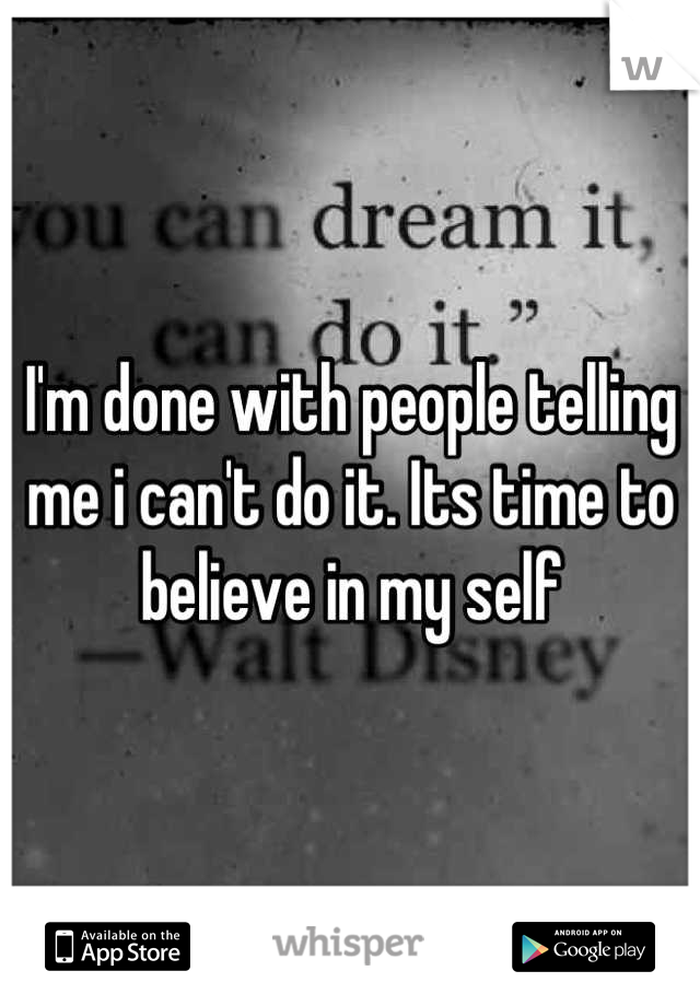 I'm done with people telling me i can't do it. Its time to believe in my self