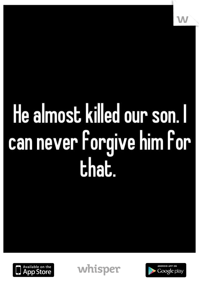 He almost killed our son. I can never forgive him for that. 