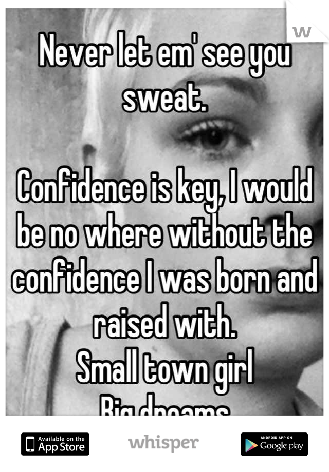 Never let em' see you sweat. 

Confidence is key, I would be no where without the confidence I was born and raised with. 
Small town girl
Big dreams