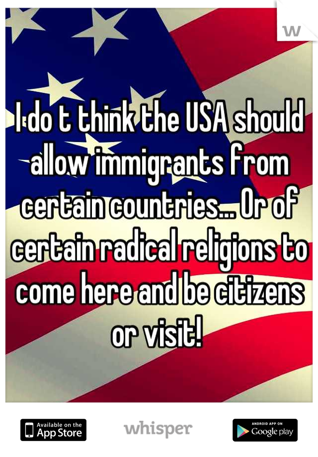 I do t think the USA should allow immigrants from certain countries... Or of certain radical religions to come here and be citizens or visit! 