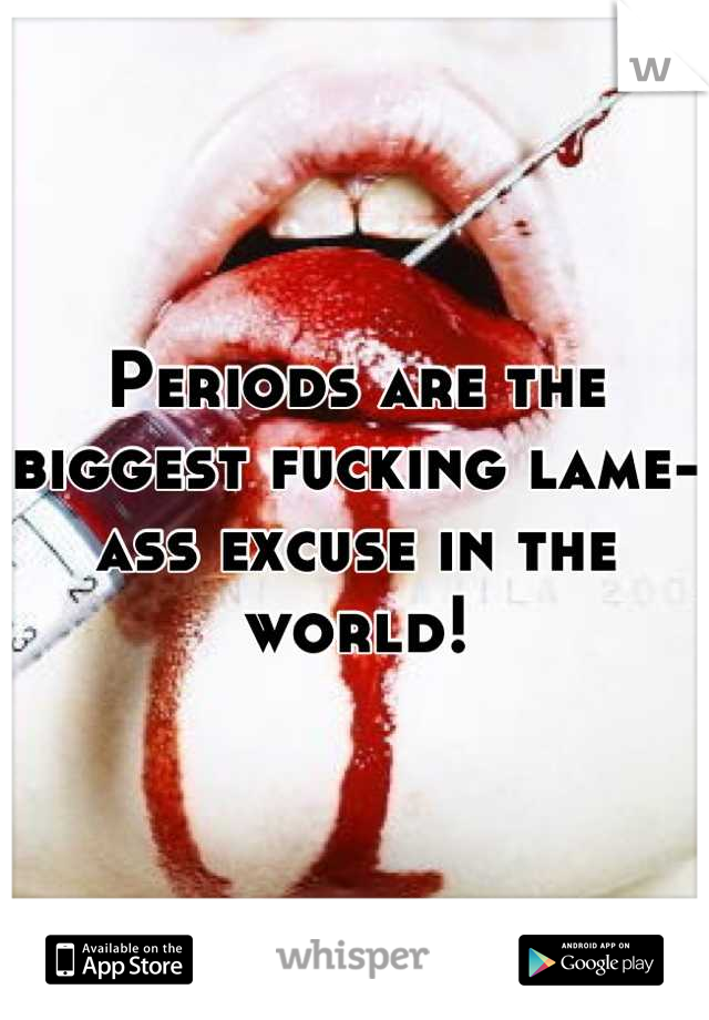 Periods are the biggest fucking lame-ass excuse in the world!