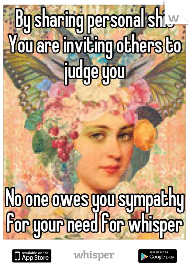 By sharing personal shit
You are inviting others to judge you




No one owes you sympathy for your need for whisper attention 