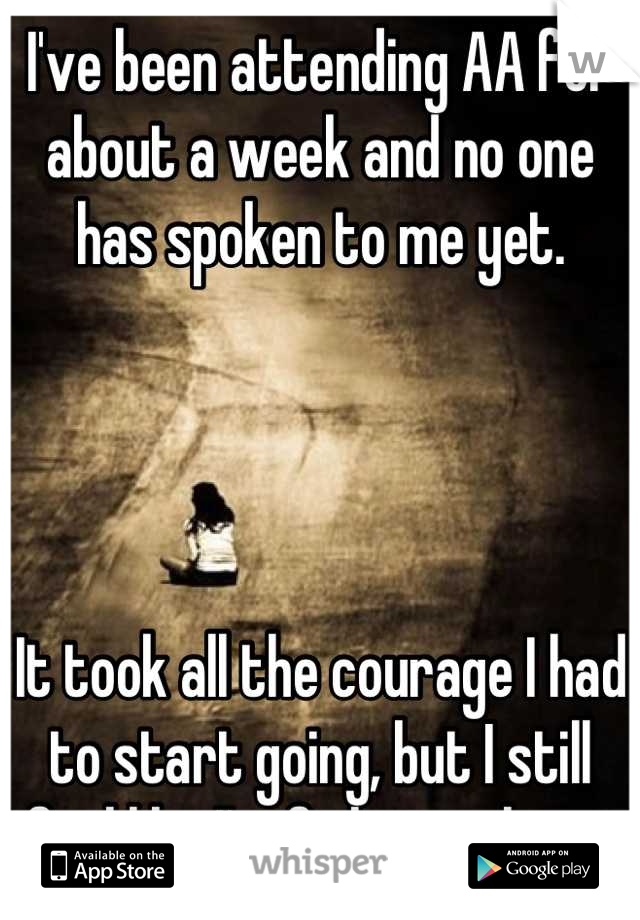 I've been attending AA for about a week and no one has spoken to me yet. 




It took all the courage I had to start going, but I still feel like I'm fighting alone. 