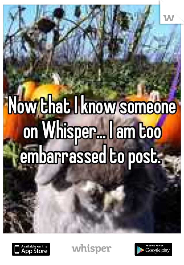 Now that I know someone on Whisper... I am too embarrassed to post. 