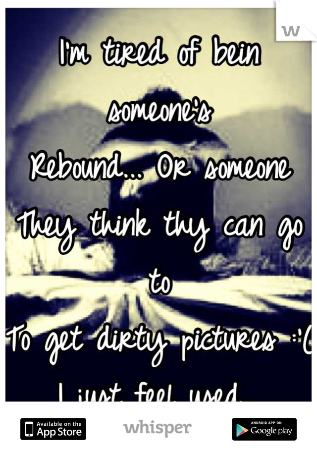 I'm tired of bein someone's
Rebound... Or someone
They think thy can go to
To get dirty pictures :'(
I just feel used...