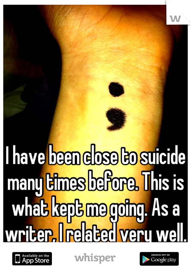 I have been close to suicide many times before. This is what kept me going. As a writer, I related very well.