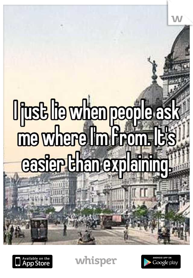 I just lie when people ask me where I'm from. It's easier than explaining.