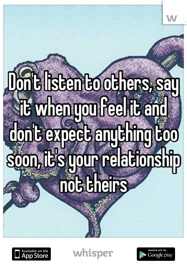 Don't listen to others, say it when you feel it and don't expect anything too soon, it's your relationship not theirs