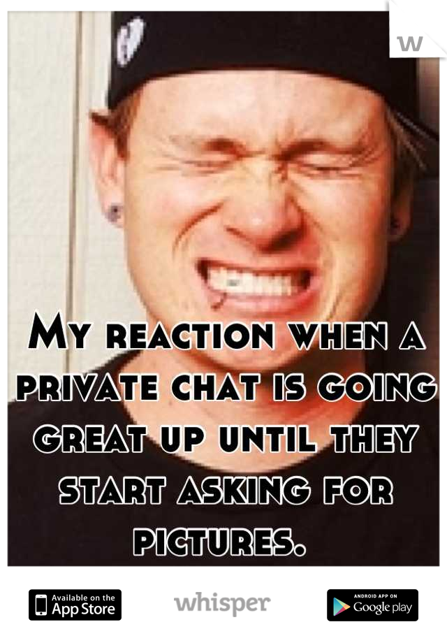 My reaction when a private chat is going great up until they start asking for pictures. 