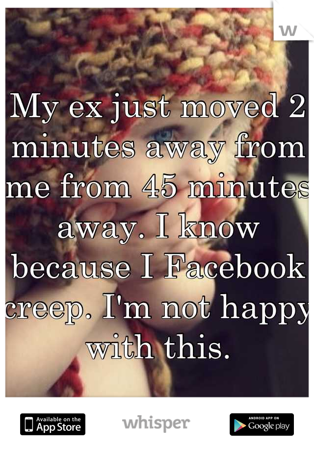 My ex just moved 2 minutes away from me from 45 minutes away. I know because I Facebook creep. I'm not happy with this.