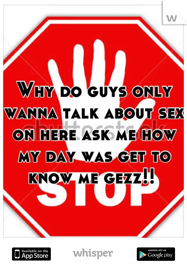 Why do guys only wanna talk about sex on here ask me how my day was get to know me gezz!! 