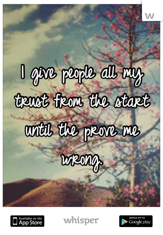 I give people all my trust from the start until the prove me wrong.