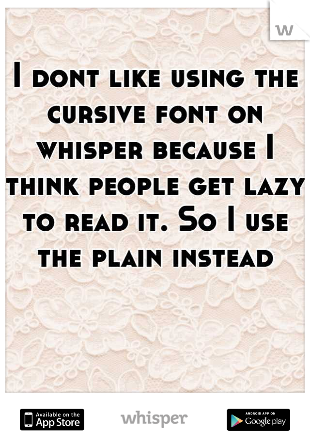 I dont like using the cursive font on whisper because I think people get lazy to read it. So I use the plain instead