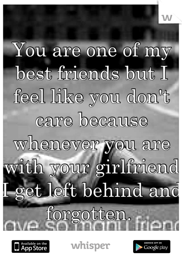 You are one of my best friends but I feel like you don't care because whenever you are with your girlfriend I get left behind and forgotten. 