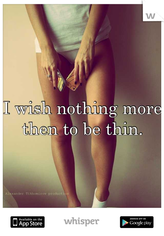 I wish nothing more then to be thin.