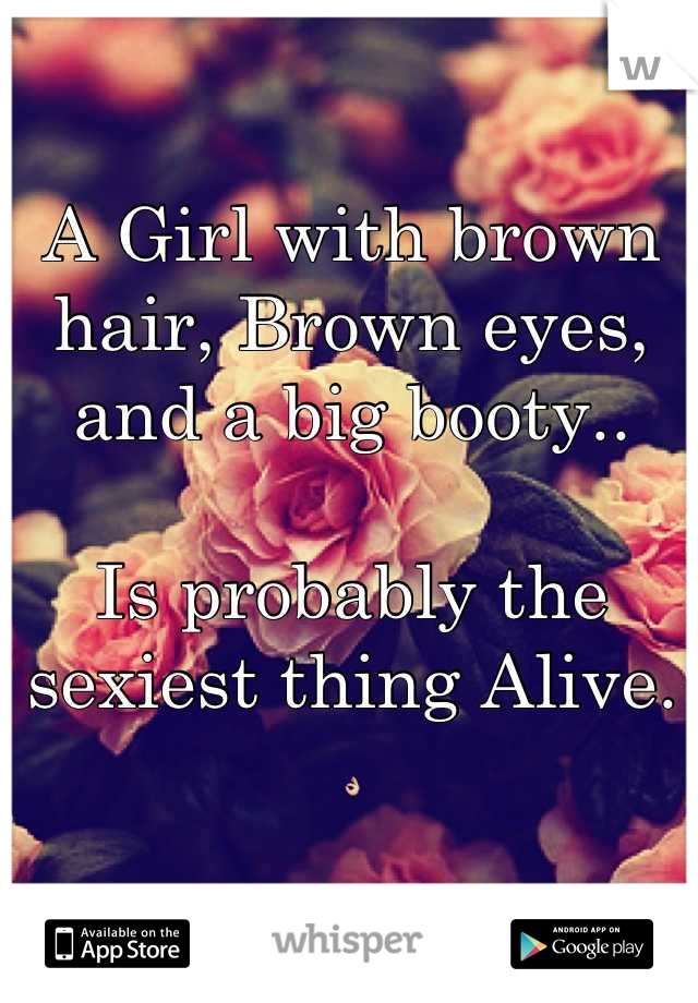 A Girl with brown hair, Brown eyes, and a big booty..

Is probably the sexiest thing Alive. 
👌