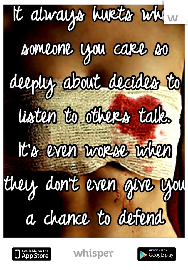 It always hurts when someone you care so deeply about decides to listen to others talk.
It's even worse when they don't even give you a chance to defend yourself...