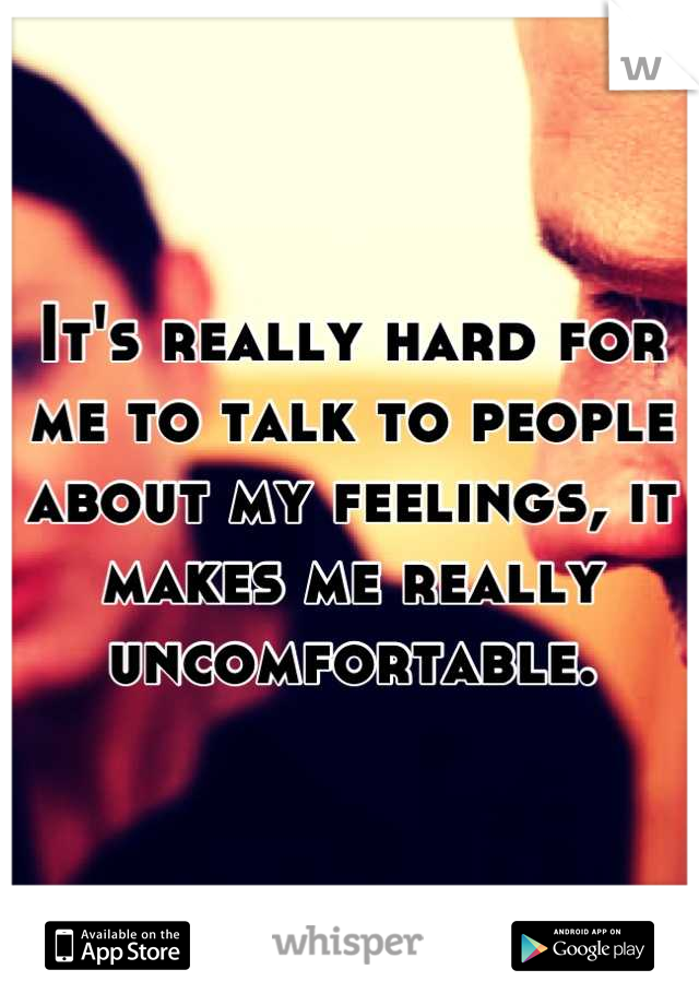 It's really hard for me to talk to people about my feelings, it makes me really uncomfortable.