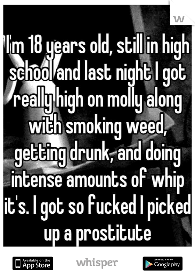 I'm 18 years old, still in high school and last night I got really high on molly along with smoking weed, getting drunk, and doing intense amounts of whip it's. I got so fucked I picked up a prostitute